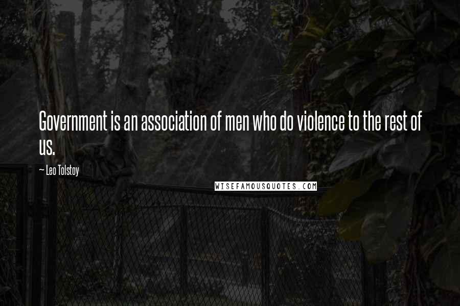 Leo Tolstoy Quotes: Government is an association of men who do violence to the rest of us.