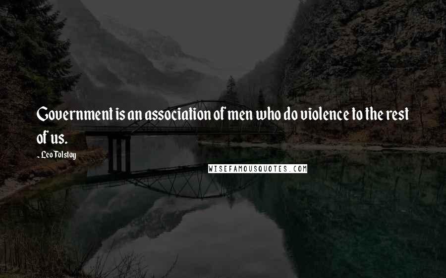Leo Tolstoy Quotes: Government is an association of men who do violence to the rest of us.