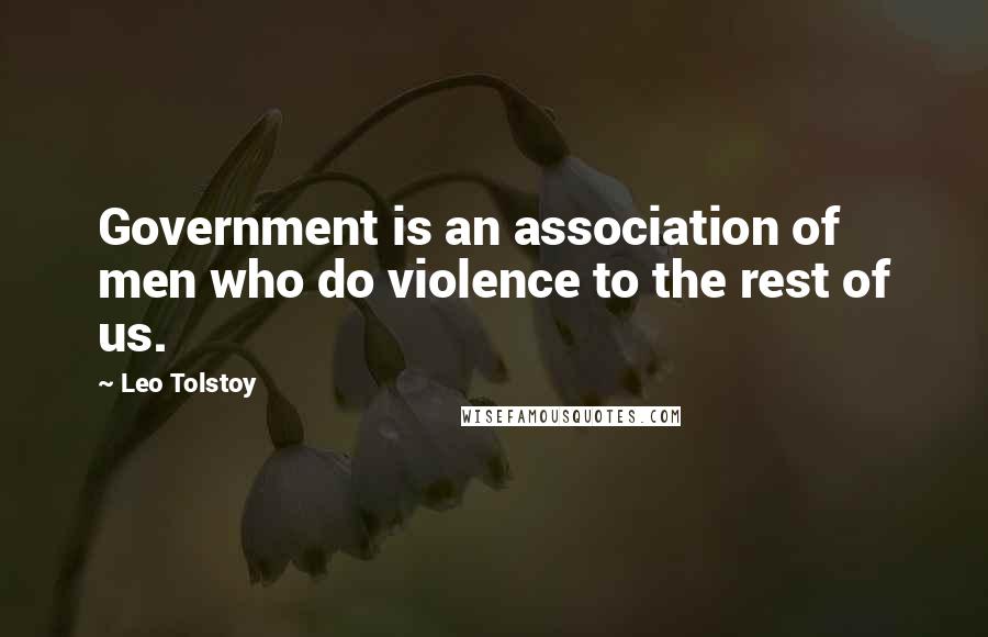 Leo Tolstoy Quotes: Government is an association of men who do violence to the rest of us.