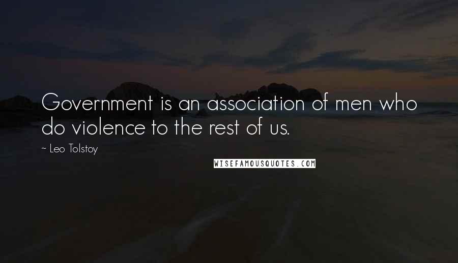 Leo Tolstoy Quotes: Government is an association of men who do violence to the rest of us.