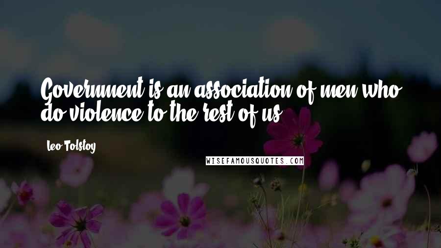 Leo Tolstoy Quotes: Government is an association of men who do violence to the rest of us.
