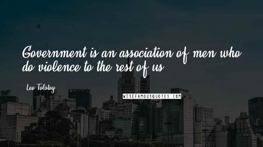 Leo Tolstoy Quotes: Government is an association of men who do violence to the rest of us.