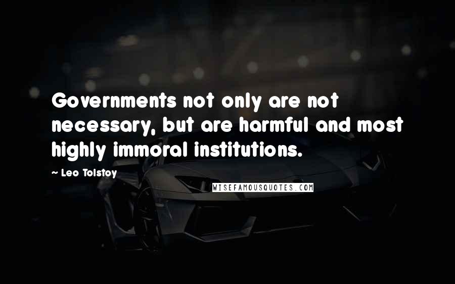 Leo Tolstoy Quotes: Governments not only are not necessary, but are harmful and most highly immoral institutions.