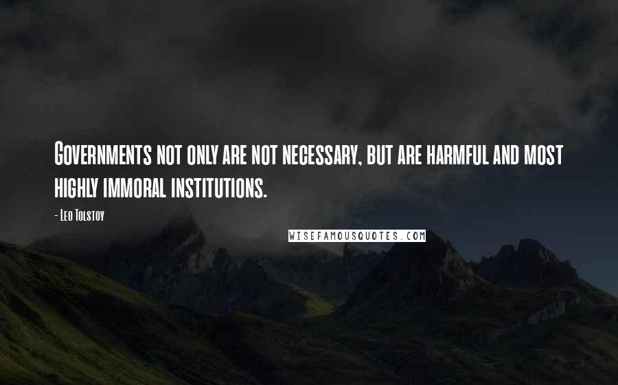 Leo Tolstoy Quotes: Governments not only are not necessary, but are harmful and most highly immoral institutions.