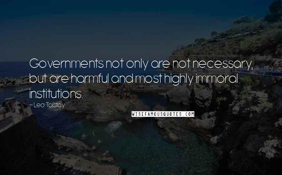 Leo Tolstoy Quotes: Governments not only are not necessary, but are harmful and most highly immoral institutions.