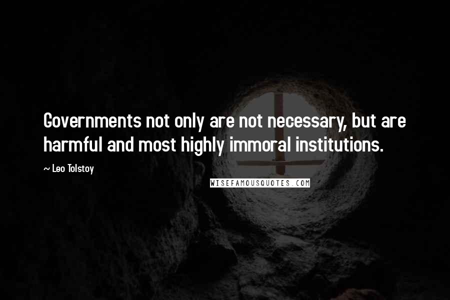 Leo Tolstoy Quotes: Governments not only are not necessary, but are harmful and most highly immoral institutions.