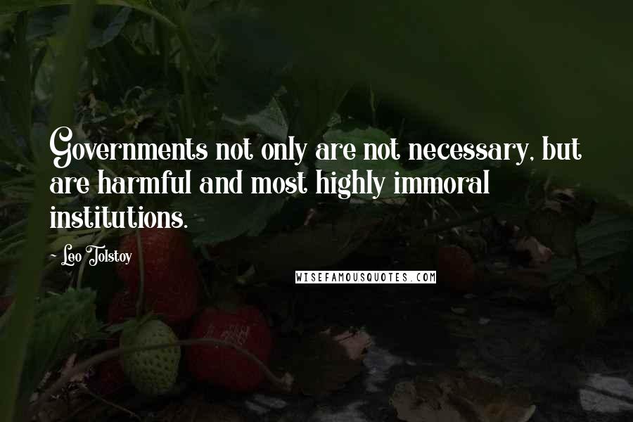 Leo Tolstoy Quotes: Governments not only are not necessary, but are harmful and most highly immoral institutions.