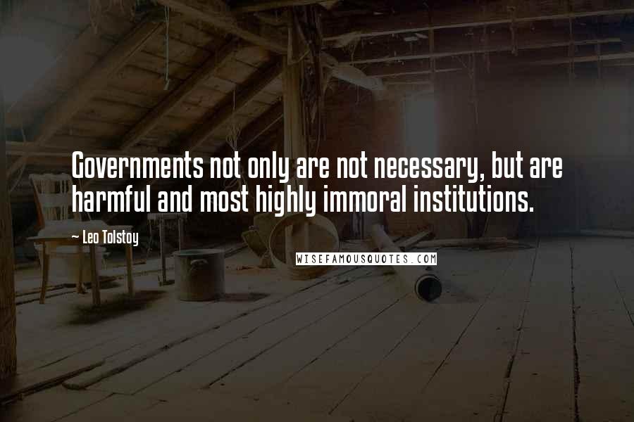 Leo Tolstoy Quotes: Governments not only are not necessary, but are harmful and most highly immoral institutions.