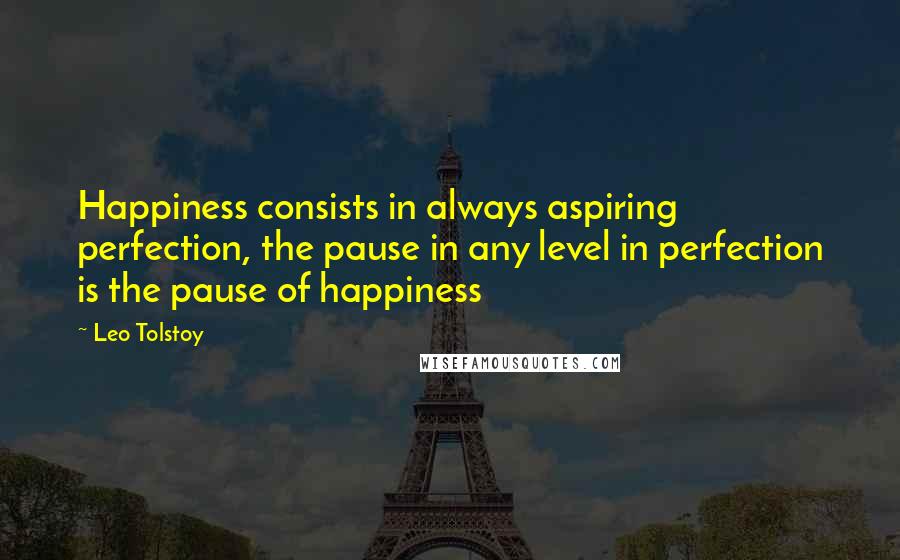 Leo Tolstoy Quotes: Happiness consists in always aspiring perfection, the pause in any level in perfection is the pause of happiness