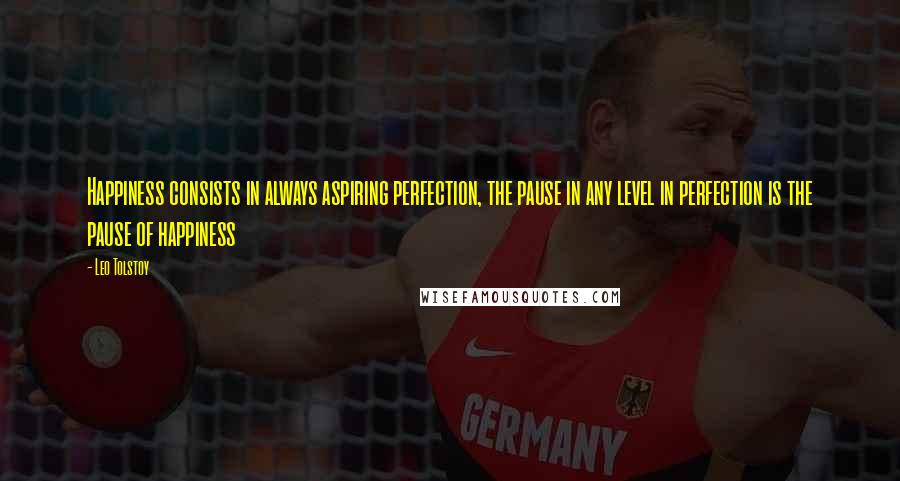 Leo Tolstoy Quotes: Happiness consists in always aspiring perfection, the pause in any level in perfection is the pause of happiness