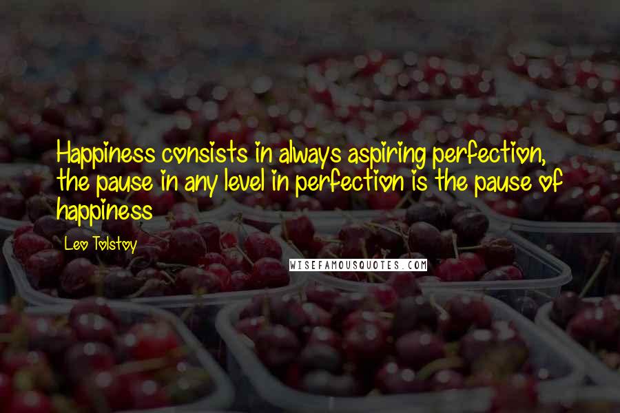 Leo Tolstoy Quotes: Happiness consists in always aspiring perfection, the pause in any level in perfection is the pause of happiness