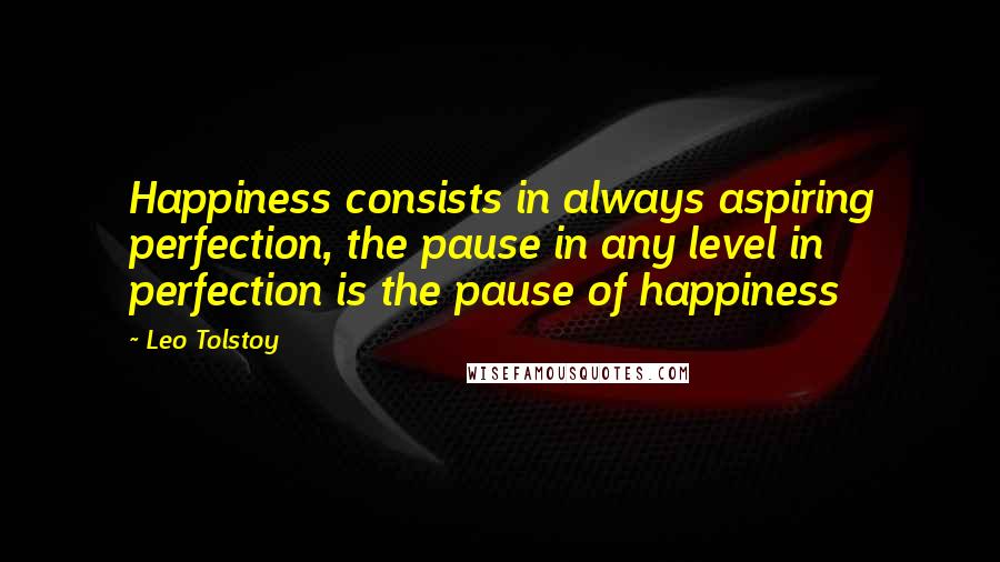 Leo Tolstoy Quotes: Happiness consists in always aspiring perfection, the pause in any level in perfection is the pause of happiness