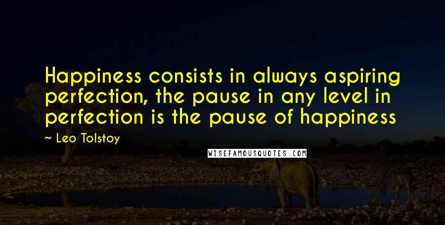 Leo Tolstoy Quotes: Happiness consists in always aspiring perfection, the pause in any level in perfection is the pause of happiness