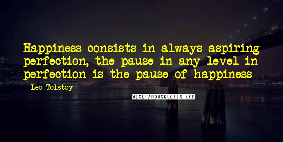 Leo Tolstoy Quotes: Happiness consists in always aspiring perfection, the pause in any level in perfection is the pause of happiness