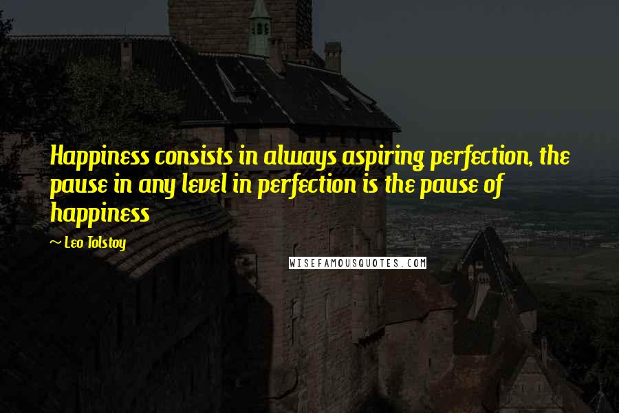Leo Tolstoy Quotes: Happiness consists in always aspiring perfection, the pause in any level in perfection is the pause of happiness
