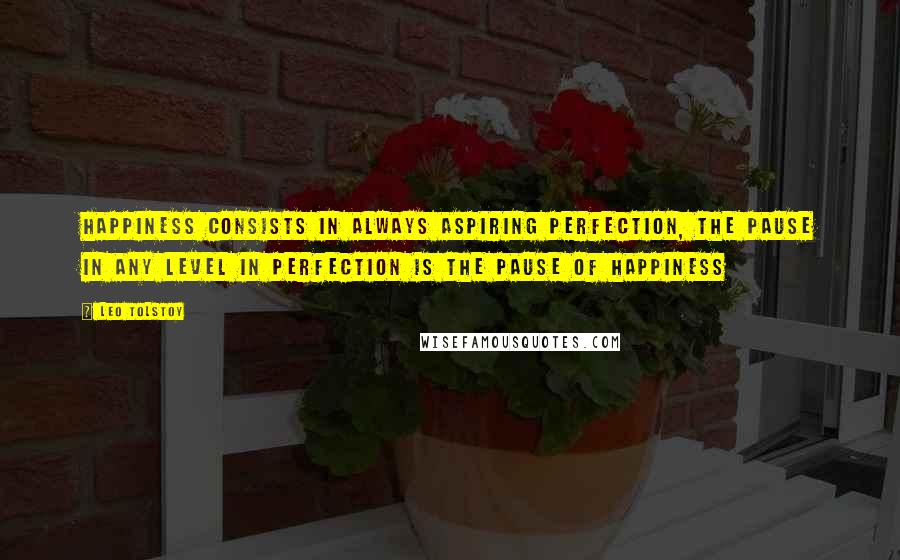 Leo Tolstoy Quotes: Happiness consists in always aspiring perfection, the pause in any level in perfection is the pause of happiness