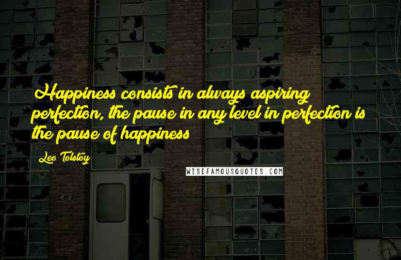 Leo Tolstoy Quotes: Happiness consists in always aspiring perfection, the pause in any level in perfection is the pause of happiness