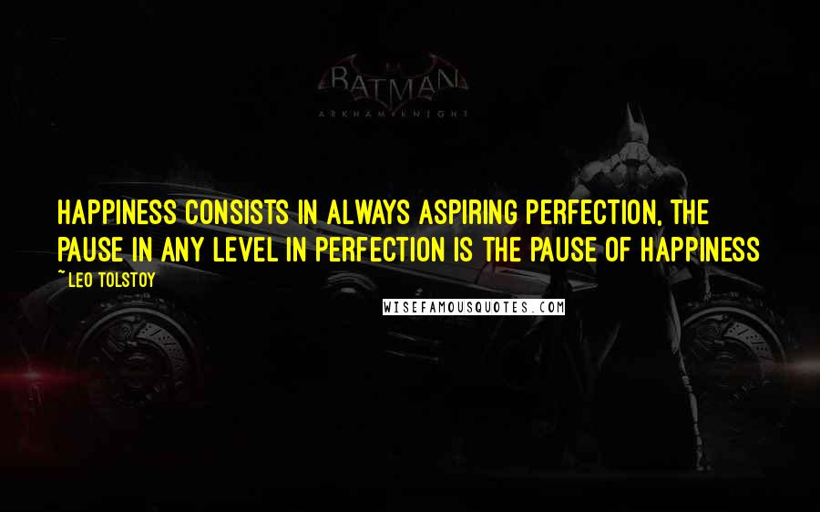 Leo Tolstoy Quotes: Happiness consists in always aspiring perfection, the pause in any level in perfection is the pause of happiness