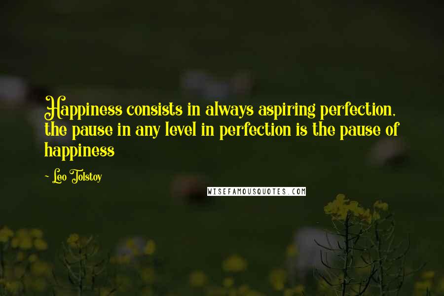 Leo Tolstoy Quotes: Happiness consists in always aspiring perfection, the pause in any level in perfection is the pause of happiness