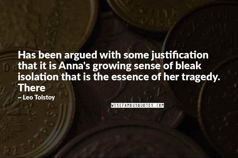 Leo Tolstoy Quotes: Has been argued with some justification that it is Anna's growing sense of bleak isolation that is the essence of her tragedy. There