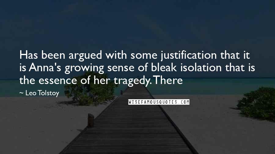 Leo Tolstoy Quotes: Has been argued with some justification that it is Anna's growing sense of bleak isolation that is the essence of her tragedy. There