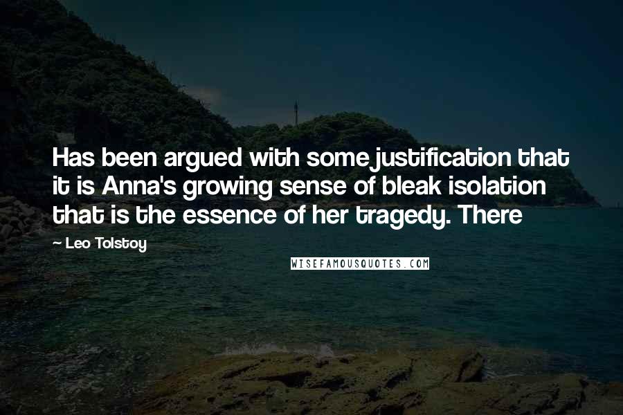Leo Tolstoy Quotes: Has been argued with some justification that it is Anna's growing sense of bleak isolation that is the essence of her tragedy. There