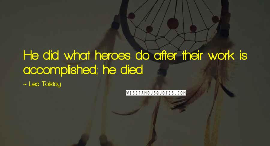 Leo Tolstoy Quotes: He did what heroes do after their work is accomplished; he died.