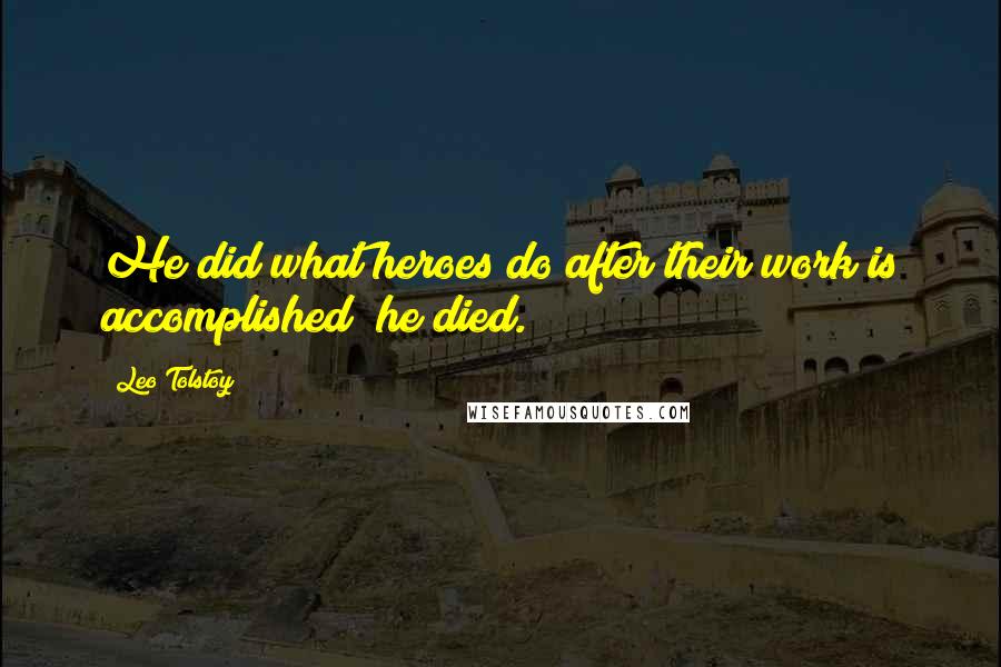 Leo Tolstoy Quotes: He did what heroes do after their work is accomplished; he died.