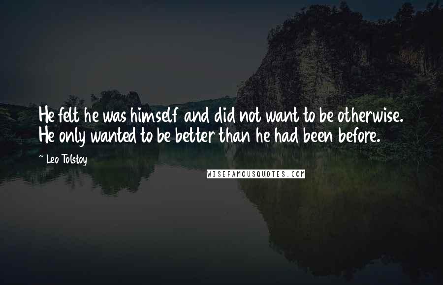 Leo Tolstoy Quotes: He felt he was himself and did not want to be otherwise. He only wanted to be better than he had been before.