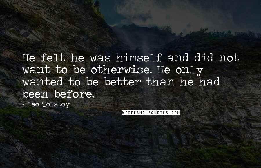 Leo Tolstoy Quotes: He felt he was himself and did not want to be otherwise. He only wanted to be better than he had been before.