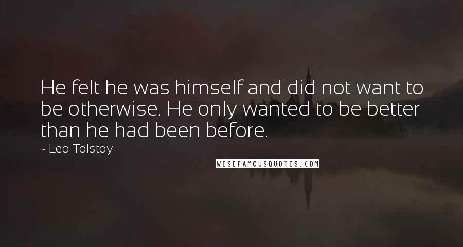 Leo Tolstoy Quotes: He felt he was himself and did not want to be otherwise. He only wanted to be better than he had been before.