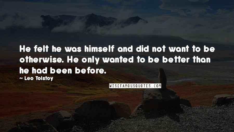 Leo Tolstoy Quotes: He felt he was himself and did not want to be otherwise. He only wanted to be better than he had been before.