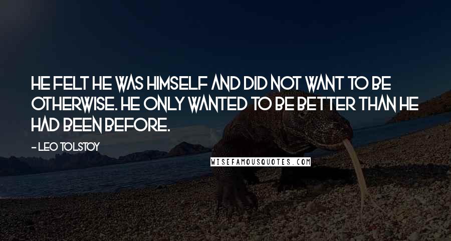 Leo Tolstoy Quotes: He felt he was himself and did not want to be otherwise. He only wanted to be better than he had been before.