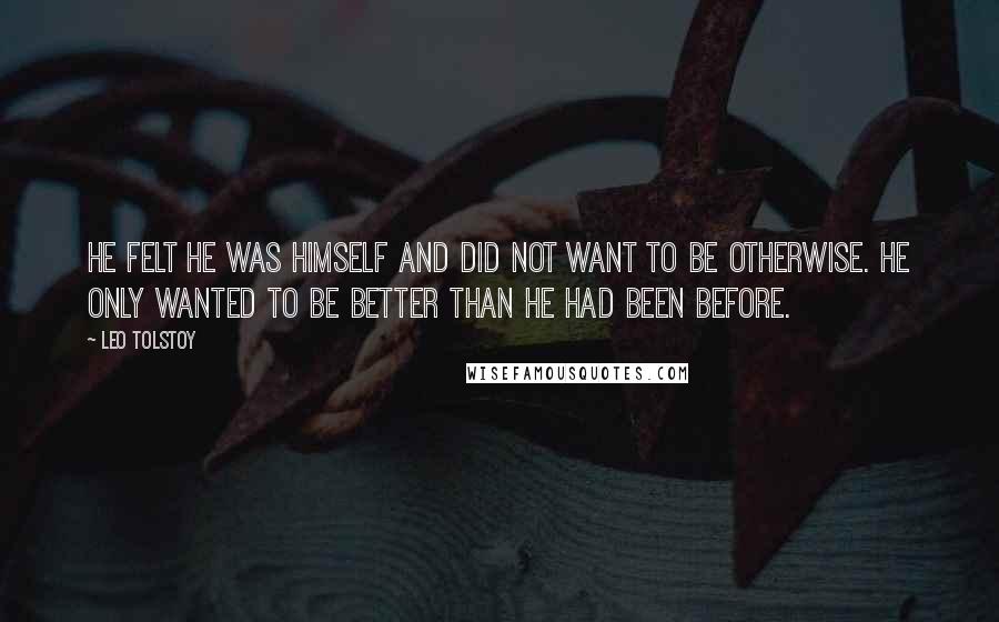 Leo Tolstoy Quotes: He felt he was himself and did not want to be otherwise. He only wanted to be better than he had been before.