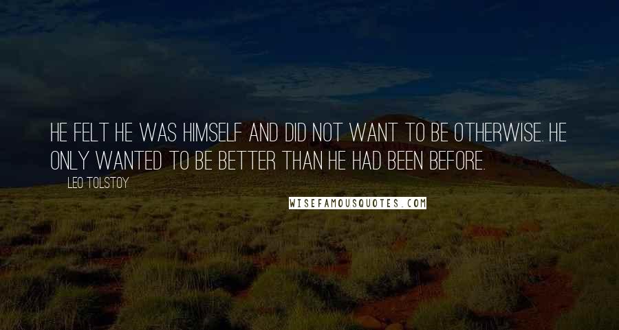 Leo Tolstoy Quotes: He felt he was himself and did not want to be otherwise. He only wanted to be better than he had been before.