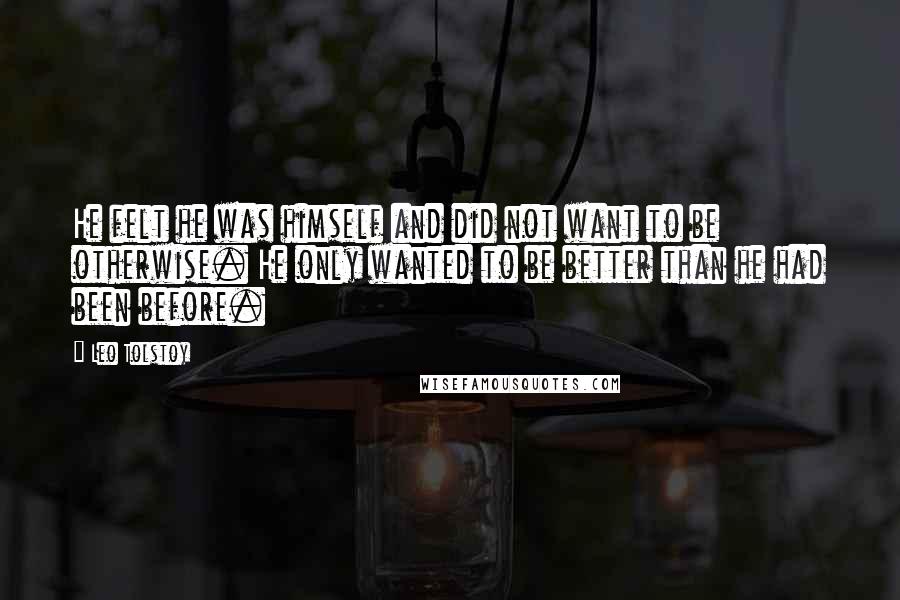 Leo Tolstoy Quotes: He felt he was himself and did not want to be otherwise. He only wanted to be better than he had been before.