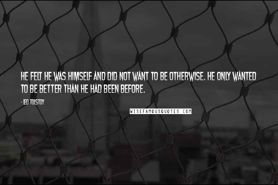 Leo Tolstoy Quotes: He felt he was himself and did not want to be otherwise. He only wanted to be better than he had been before.