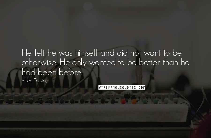 Leo Tolstoy Quotes: He felt he was himself and did not want to be otherwise. He only wanted to be better than he had been before.