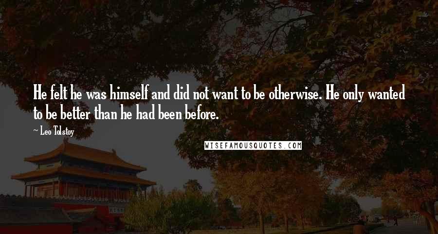 Leo Tolstoy Quotes: He felt he was himself and did not want to be otherwise. He only wanted to be better than he had been before.