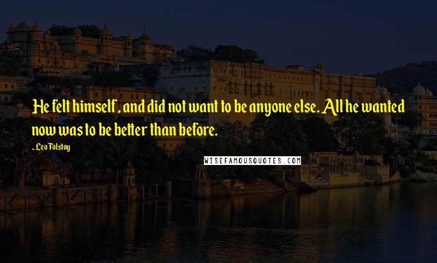 Leo Tolstoy Quotes: He felt himself, and did not want to be anyone else. All he wanted now was to be better than before.
