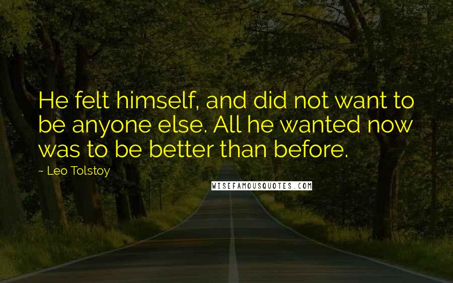 Leo Tolstoy Quotes: He felt himself, and did not want to be anyone else. All he wanted now was to be better than before.