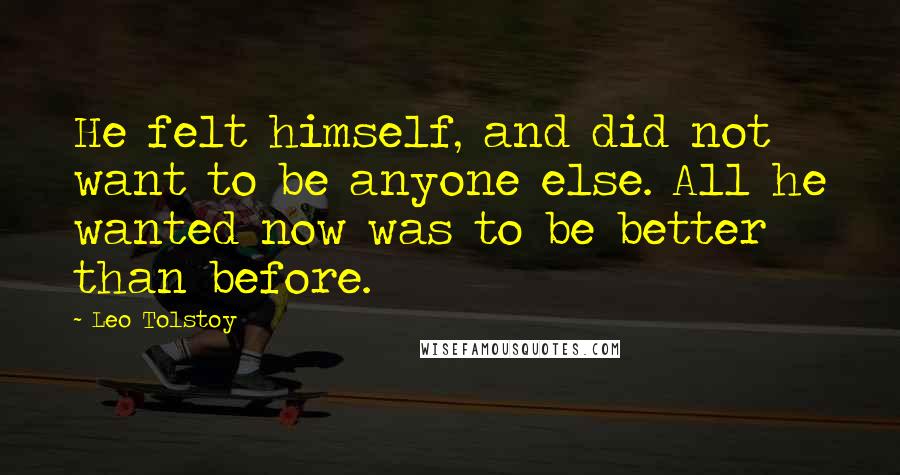 Leo Tolstoy Quotes: He felt himself, and did not want to be anyone else. All he wanted now was to be better than before.