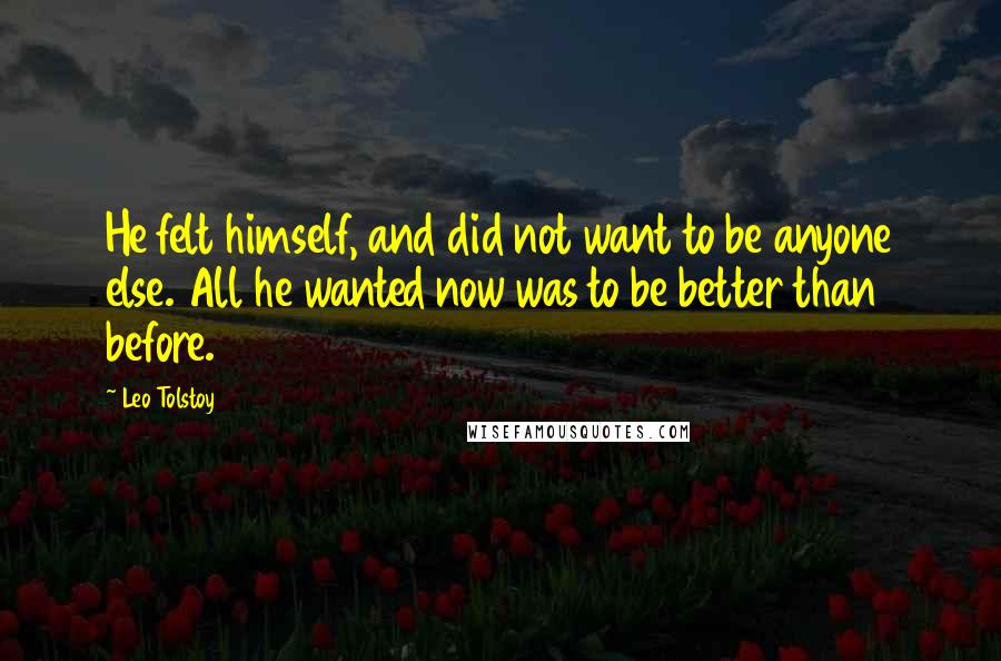 Leo Tolstoy Quotes: He felt himself, and did not want to be anyone else. All he wanted now was to be better than before.