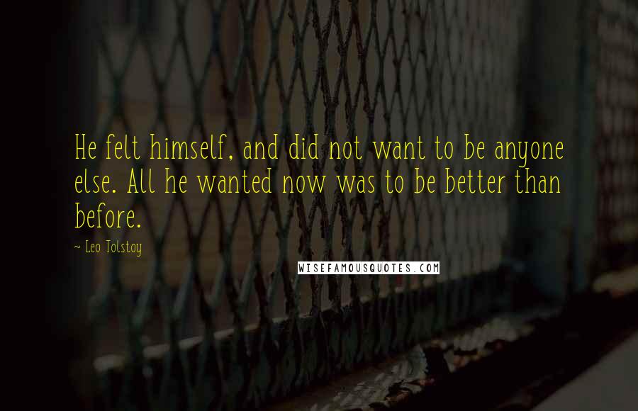 Leo Tolstoy Quotes: He felt himself, and did not want to be anyone else. All he wanted now was to be better than before.