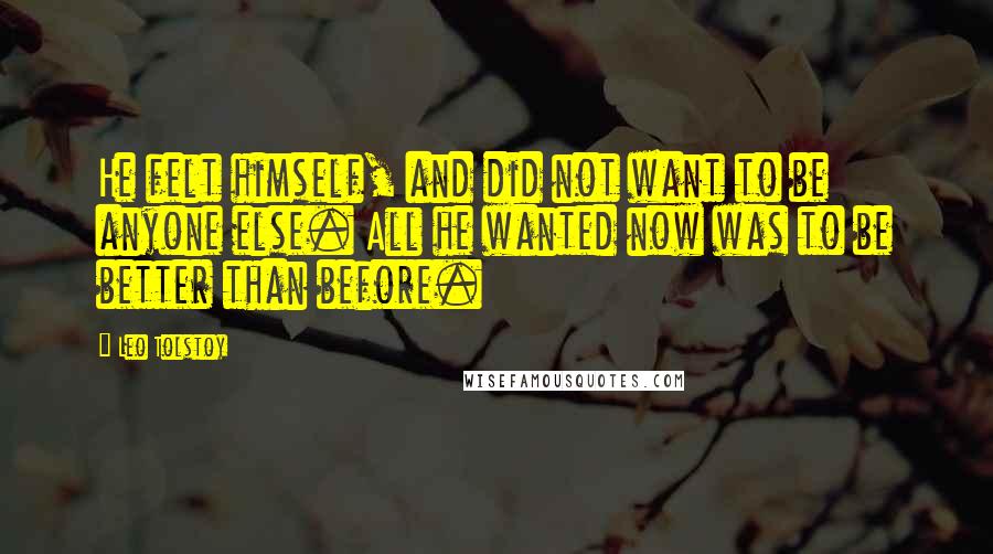 Leo Tolstoy Quotes: He felt himself, and did not want to be anyone else. All he wanted now was to be better than before.