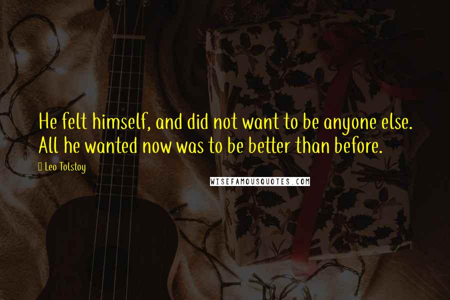 Leo Tolstoy Quotes: He felt himself, and did not want to be anyone else. All he wanted now was to be better than before.