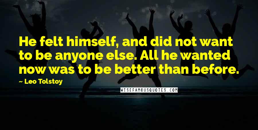 Leo Tolstoy Quotes: He felt himself, and did not want to be anyone else. All he wanted now was to be better than before.