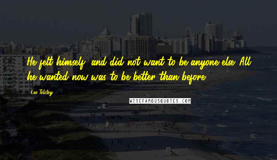 Leo Tolstoy Quotes: He felt himself, and did not want to be anyone else. All he wanted now was to be better than before.