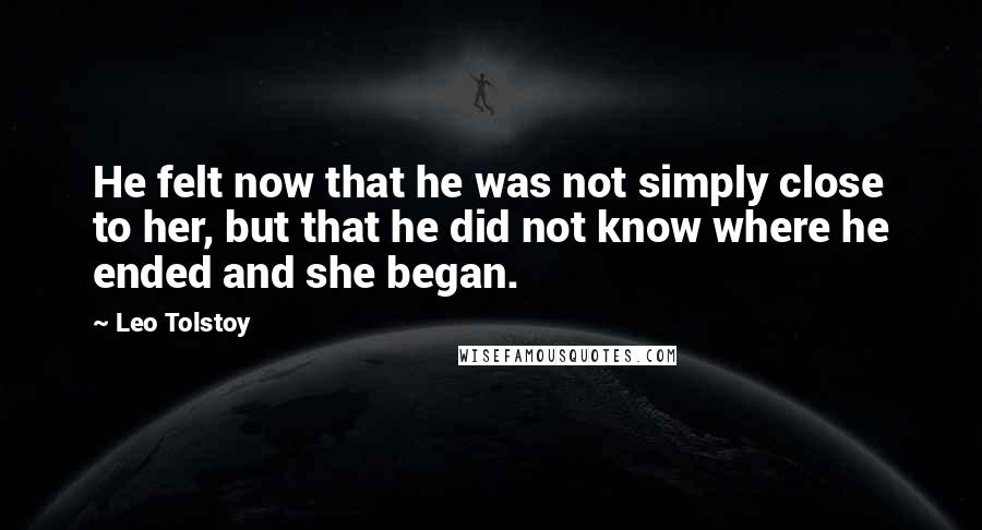 Leo Tolstoy Quotes: He felt now that he was not simply close to her, but that he did not know where he ended and she began.