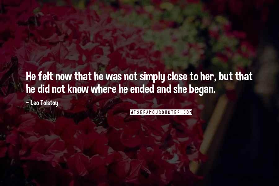 Leo Tolstoy Quotes: He felt now that he was not simply close to her, but that he did not know where he ended and she began.